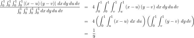 \begin{eqnarray*} \frac{\int_{0}^{1}\int_{0}^{1}\int_{0}^{1}\int_{0}^{1}\left\vert \left( x-u\right) \left( y-v\right) \right\vert \,dx\,dy\,du\,dv}{% \int_{0}^{1}\int_{0}^{1}\int_{0}^{1}\int_{0}^{1}dx\,dy\,du\,dv} &=&4\int_{0}^{1}\int_{0}^{1}\int_{v}^{1}\int_{u}^{1}\left( x-u\right) \left( y-v\right) \,dx\,dy\,du\,dv \\ &=&4\left( \int_{0}^{1}\int_{u}^{1}\left( x-u\right) \,dx\,\,du\,\right) \left( \int_{0}^{1}\int_{v}^{1}\left( y-v\right) \,dy\,dv\right) \\ &=&\frac{1}{9} \end{eqnarray*}