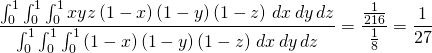 \begin{equation*} \frac{\int_{0}^{1}\int_{0}^{1}\int_{0}^{1}xyz\left( 1-x\right) \left( 1-y\right) \left( 1-z\right) \,dx\,dy\,dz}{\int_{0}^{1}\int_{0}^{1} \int_{0}^{1}\left( 1-x\right) \left( 1-y\right) \left( 1-z\right) \,dx\,dy\,dz}=\frac{\frac{1}{216}}{\frac{1}{8}}= \frac{1}{27} \end{equation*}