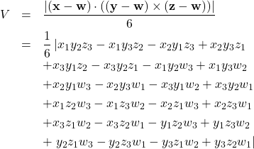 \begin{eqnarray*} V &=&\frac{\left\vert \left( \mathbf{x}-\mathbf{w}\right) \cdot \left( \left( \mathbf{y}-\mathbf{w}\right) \times \left( \mathbf{z}-\mathbf{w} \right) \right) \right\vert }{6} \\ &=&\frac{1}{6}\left\vert x_{1}y_{2}z_{3}-x_{1}y_{3}z_{2}-x_{2}y_{1}z_{3}+x_{2}y_{3}z_{1}\right. \\ &&+x_{3} y_{1}z_{2}-x_{3}y_{2}z_{1}-x_{1}y_{2}w_{3}+x_{1}y_{3}w_{2} \\ &&+x_{2}y_{1}w_{3}- x_{2}y_{3}w_{1}-x_{3}y_{1}w_{2}+x_{3}y_{2}w_{1} \\ &&+x_{1}z_{2}w_{3}-x_{1}z_{3} w_{2}-x_{2}z_{1}w_{3}+x_{2}z_{3}w_{1} \\ &&+x_{3}z_{1}w_{2}-x_{3}z_{2}w_{1}- y_{1}z_{2}w_{3}+y_{1}z_{3}w_{2} \\ &&+\left. y_{2}z_{1}w_{3}-y_{2}z_{3}w_{1}-y_{3}z_{1} w_{2}+y_{3}z_{2}w_{1}\right\vert \end{eqnarray*}