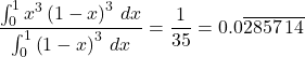 \begin{equation*} \frac{\int_{0}^{1}x^{3}\left( 1-x\right) ^{3}\,dx}{\int_{0}^{1}\left( 1-x\right) ^{3}\,dx}=\frac{1}{35}=0.0\overline{2857\,14} \end{equation*}