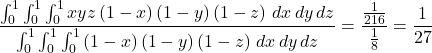 \begin{equation*} \frac{\int_{0}^{1}\int_{0}^{1}\int_{0}^{1}xyz\left( 1-x\right) \left( 1-y\right) \left( 1-z\right) \,dx\,dy\,dz}{\int_{0}^{1}\int_{0}^{1} \int_{0}^{1}\left( 1-x\right) \left( 1-y\right) \left( 1-z\right) \,dx\,dy\,dz}=\frac{\frac{1}{216}}{\frac{1}{8}}= \frac{1}{27} \end{equation*}